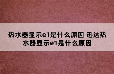 热水器显示e1是什么原因 迅达热水器显示e1是什么原因